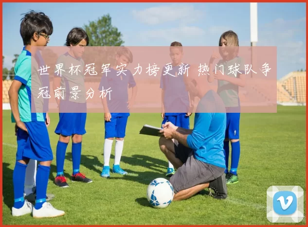 世界杯冠军实力榜更新 热门球队争冠前景分析