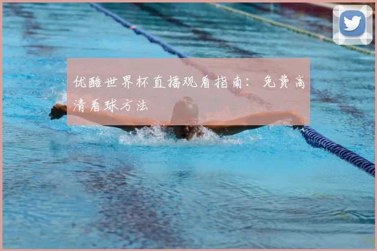 优酷世界杯直播观看指南：免费高清看球方法