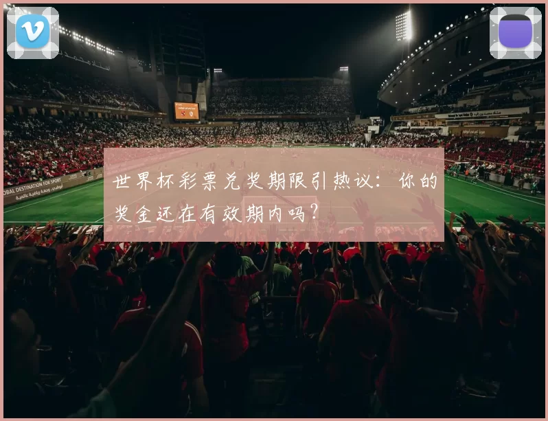 世界杯彩票兑奖期限引热议：你的奖金还在有效期内吗？