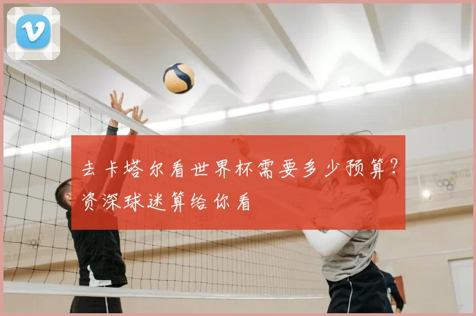 去卡塔尔看世界杯需要多少预算?资深球迷算给你看