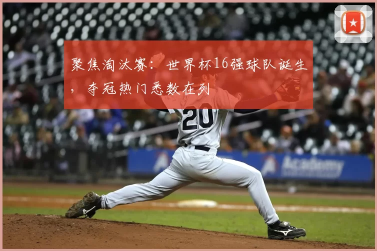 聚焦淘汰赛：世界杯16强球队诞生，夺冠热门悉数在列