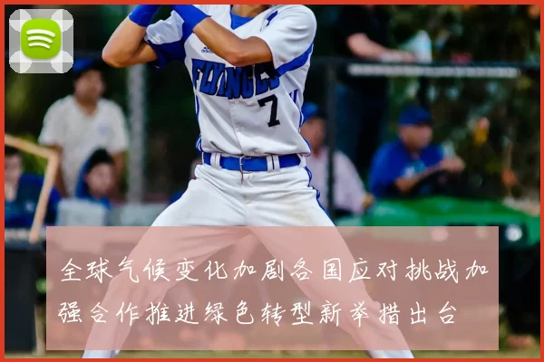 全球气候变化加剧各国应对挑战加强合作推进绿色转型新举措出台