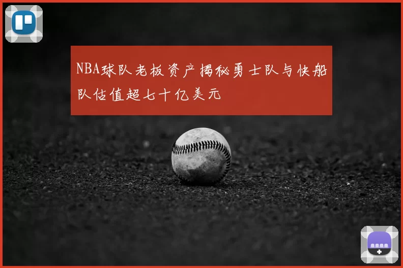 NBA球队老板资产揭秘勇士队与快船队估值超七十亿美元