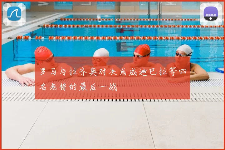 罗马与拉齐奥对决或成迪巴拉等四名老将的最后一战