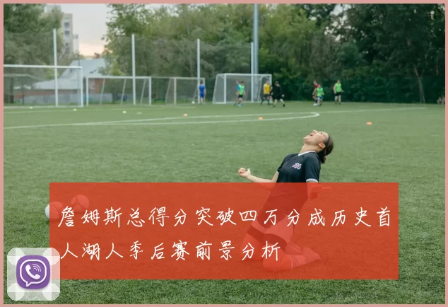 詹姆斯总得分突破四万分成历史首人湖人季后赛前景分析