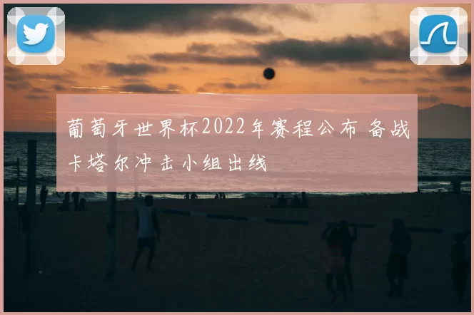 葡萄牙世界杯2022年赛程公布 备战卡塔尔冲击小组出线