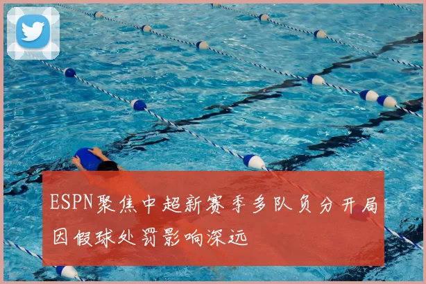 ESPN聚焦中超新赛季多队负分开局因假球处罚影响深远