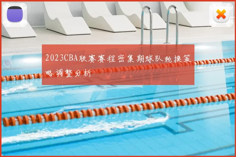 2023CBA联赛赛程密集期球队轮换策略调整分析