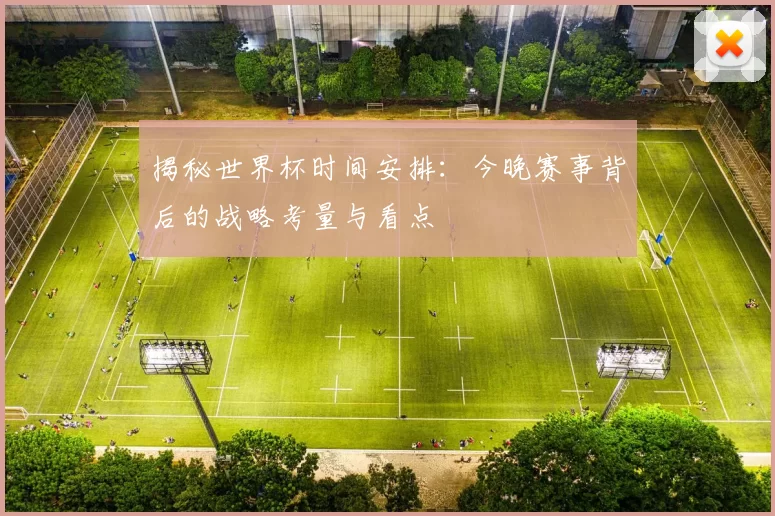 揭秘世界杯时间安排：今晚赛事背后的战略考量与看点