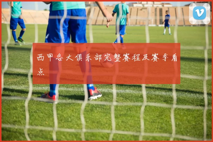 西甲各大俱乐部完整赛程及赛季看点