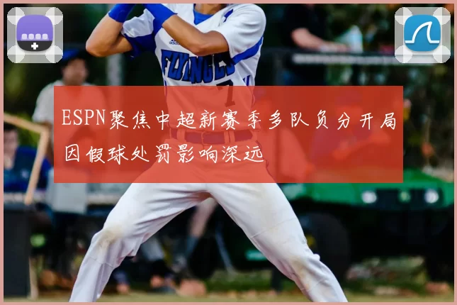 ESPN聚焦中超新赛季多队负分开局因假球处罚影响深远