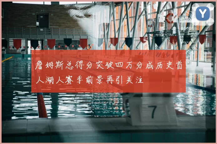 詹姆斯总得分突破四万分成历史首人湖人赛季前景再引关注