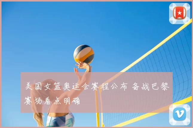 美国女篮奥运会赛程公布 备战巴黎赛场看点明确