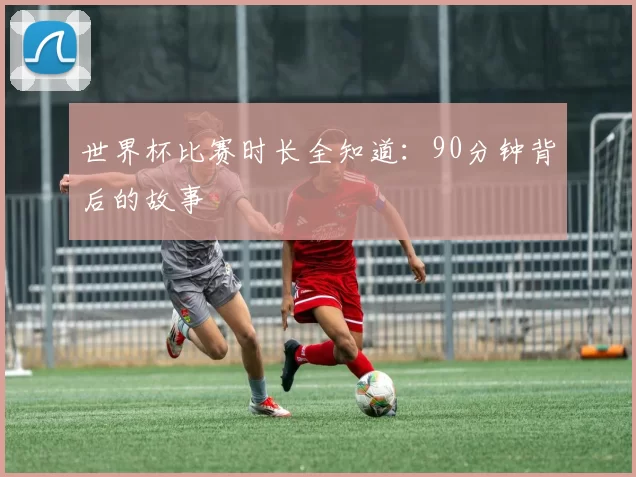 世界杯比赛时长全知道:90分钟背后的故事