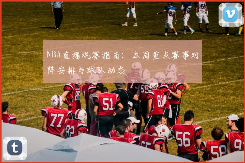NBA直播观赛指南：本周重点赛事对阵安排与球队动态