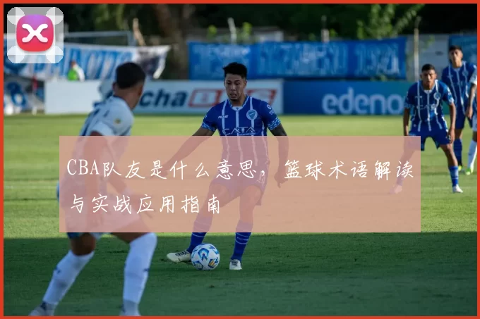 CBA队友是什么意思，篮球术语解读与实战应用指南