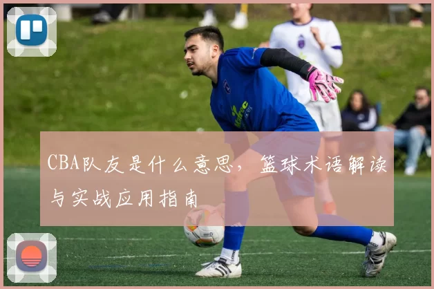 CBA队友是什么意思，篮球术语解读与实战应用指南