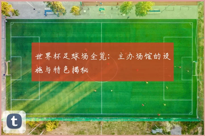 世界杯足球场全览：主办场馆的设施与特色揭秘