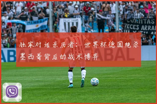独家对话亲历者：世界杯德国绝杀墨西哥背后的战术博弈