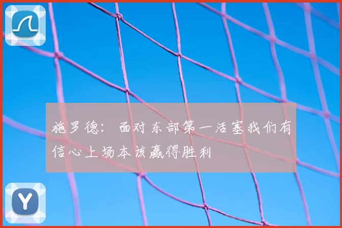施罗德：面对东部第一活塞我们有信心上场本该赢得胜利