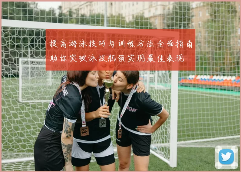 提高游泳技巧与训练方法全面指南助你突破泳技瓶颈实现最佳表现
