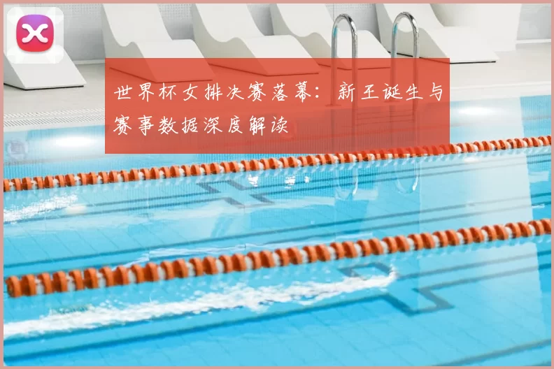 世界杯女排决赛落幕：新王诞生与赛事数据深度解读