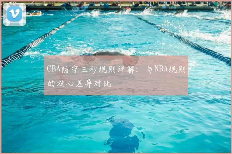 CBA防守三秒规则详解：与NBA规则的核心差异对比