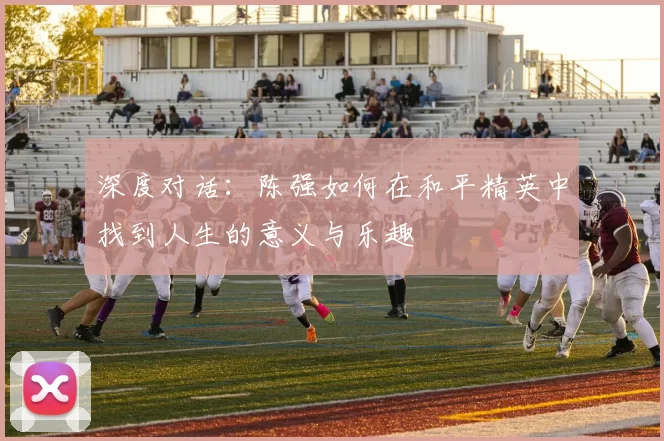 深度对话：陈强如何在和平精英中找到人生的意义与乐趣
