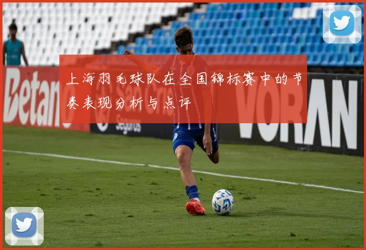 上海羽毛球队在全国锦标赛中的节奏表现分析与点评