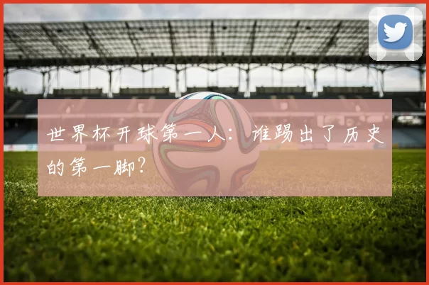 世界杯开球第一人：谁踢出了历史的第一脚？