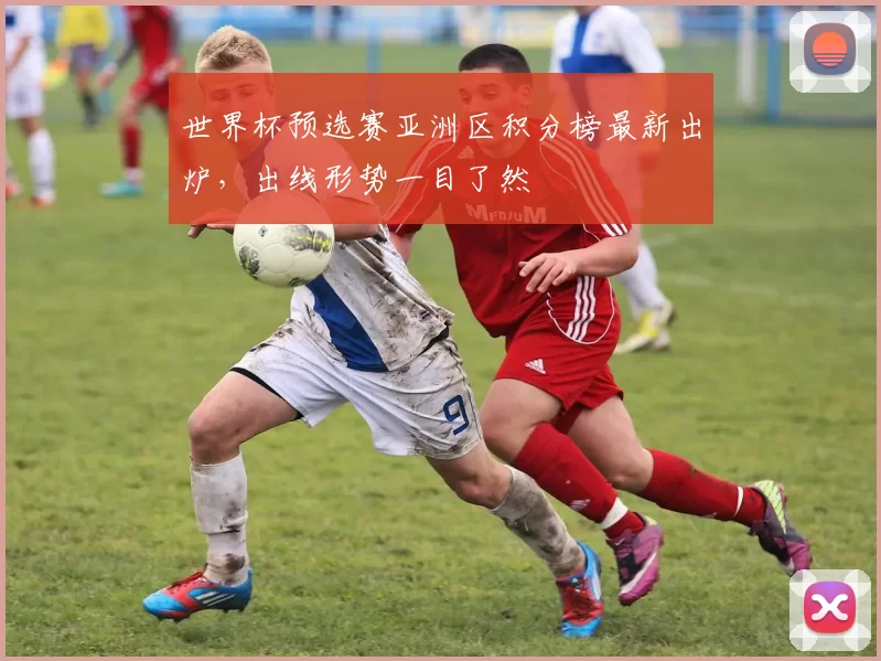 世界杯预选赛亚洲区积分榜最新出炉，出线形势一目了然