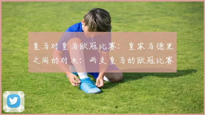 皇马对皇马欧冠比赛：皇家马德里之间的对决：两支皇马的欧冠比赛